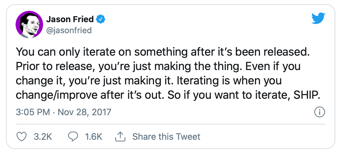 Jason Fried's Tweet – You can only iterate on something after it’s been released. Prior to release, you’re just making the thing. Even if you change it, you’re just making it. Iterating is when you change/improve after it’s out. So if you want to iterate, SHIP.